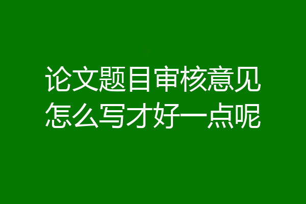 论文题目审核意见怎么写才好一点呢