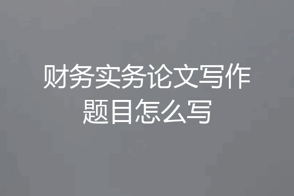财务实务论文写作题目怎么写