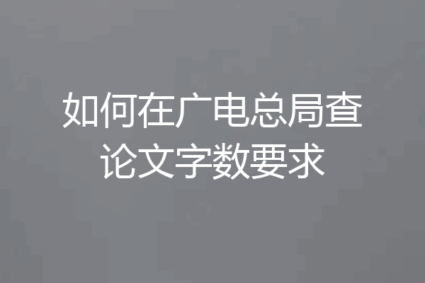 如何在广电总局查论文字数要求