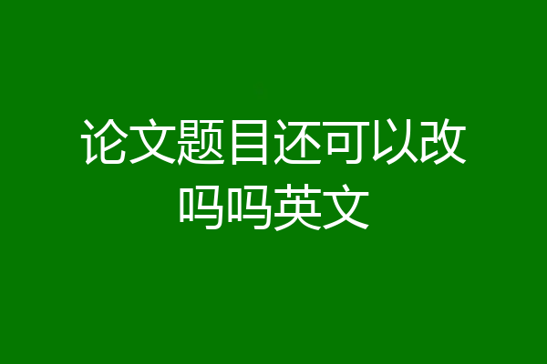 论文题目还可以改吗吗英文