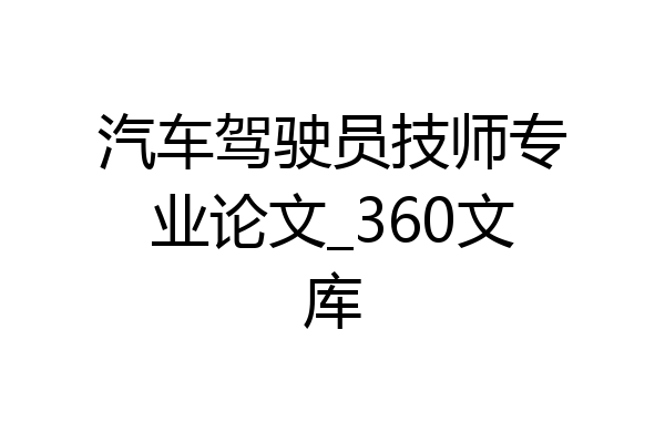 汽车驾驶员技师专业论文_360文库
