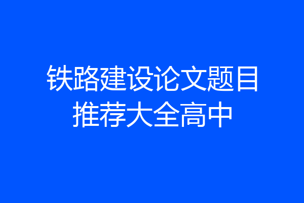铁路建设论文题目推荐大全高中
