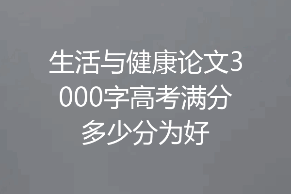 生活与健康论文3000字高考满分多少分为好