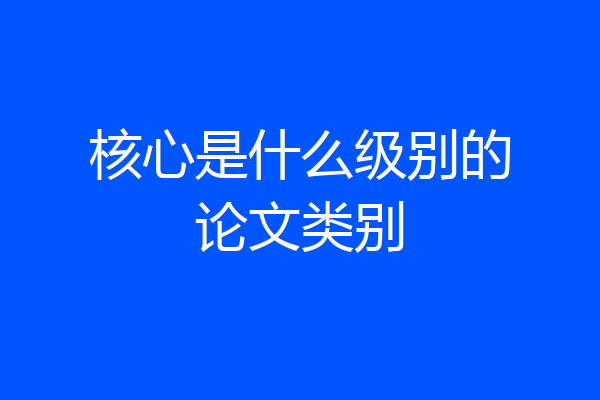 核心是什么级别的论文类别