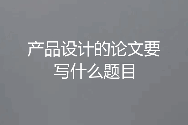 产品设计的论文要写什么题目