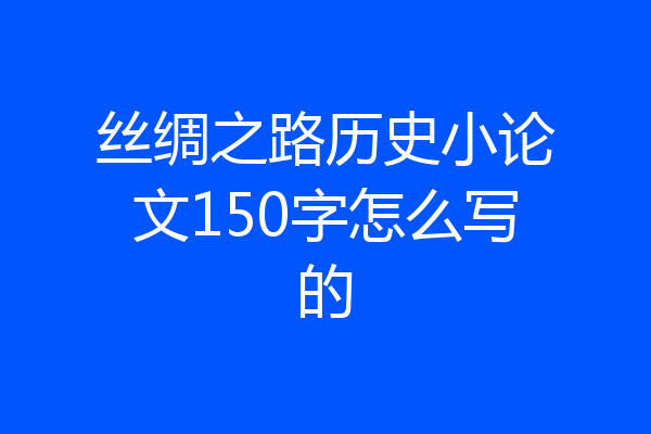 丝绸之路历史小论文150字怎么写的