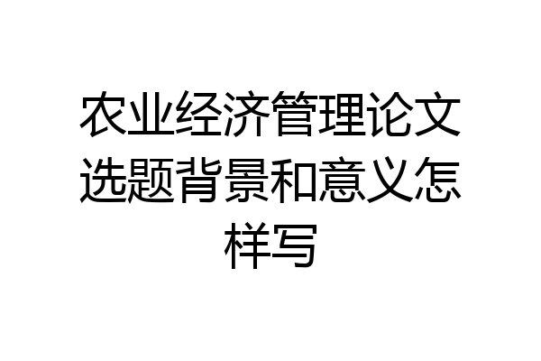 农业经济管理论文选题背景和意义怎样写