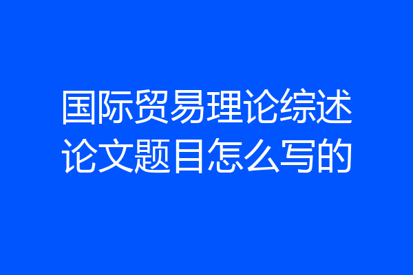 国际贸易理论综述论文题目怎么写的