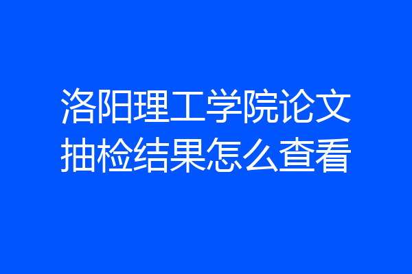 洛阳理工学院论文抽检结果怎么查看