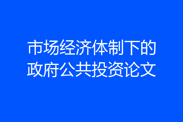 市场经济体制下的政府公共投资论文