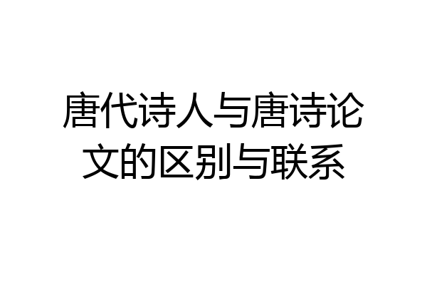 唐代诗人与唐诗论文的区别与联系