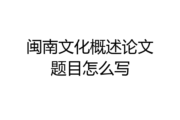 闽南文化概述论文题目怎么写