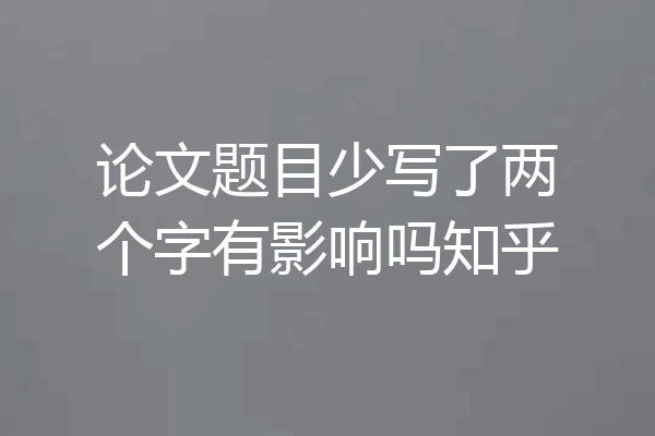 论文题目少写了两个字有影响吗知乎