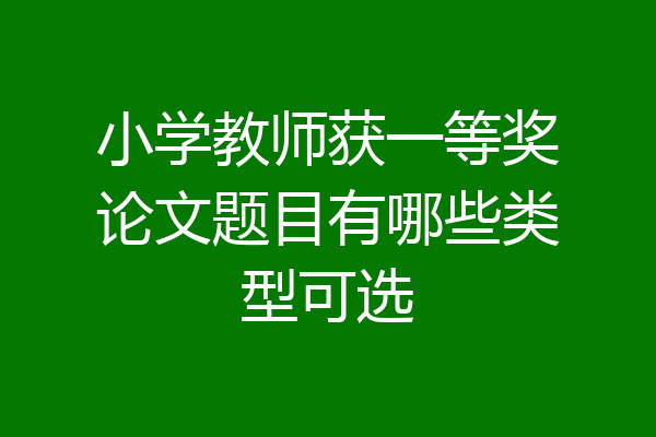 小学教师获一等奖论文题目有哪些类型可选