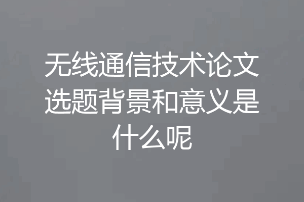 无线通信技术论文选题背景和意义是什么呢