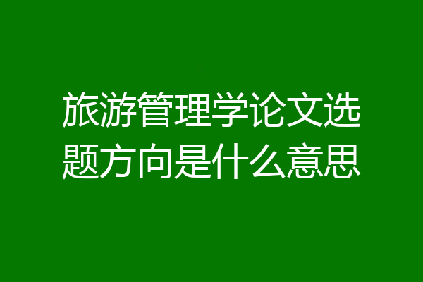 旅游管理学论文选题方向是什么意思