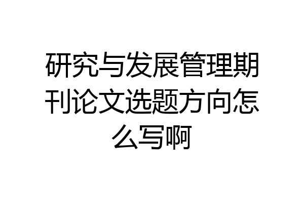 研究与发展管理期刊论文选题方向怎么写啊