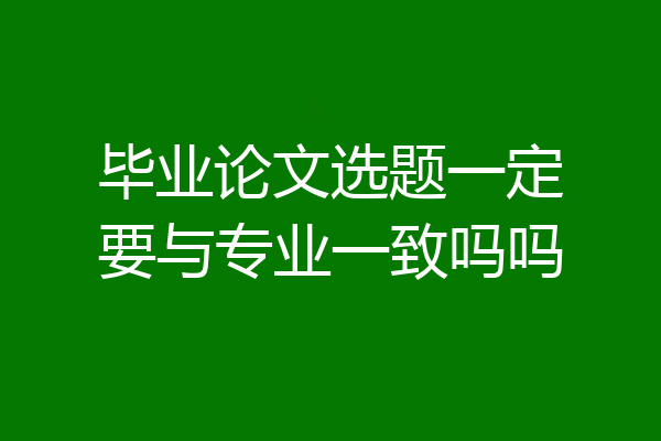 毕业论文选题一定要与专业一致吗吗