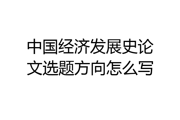 中国经济发展史论文选题方向怎么写