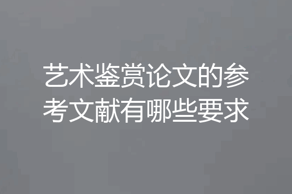 艺术鉴赏论文的参考文献有哪些要求