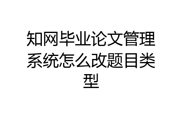 知网毕业论文管理系统怎么改题目类型