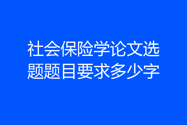 社会保险学论文选题题目要求多少字