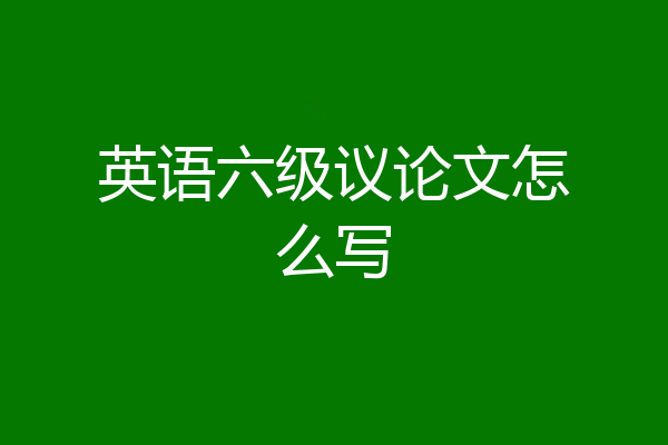 英语六级议论文怎么写