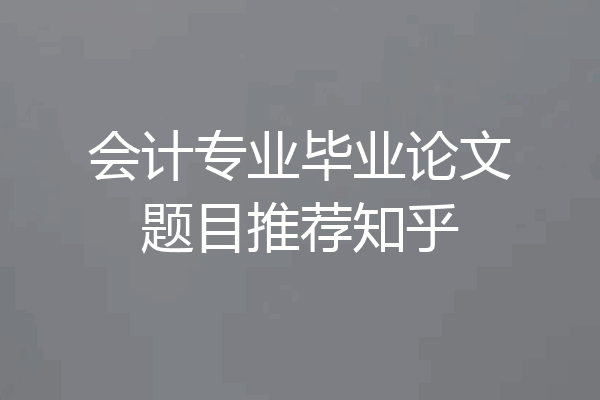 会计专业毕业论文题目推荐知乎