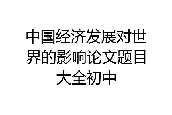 中国经济发展对世界的影响论文题目大全初中