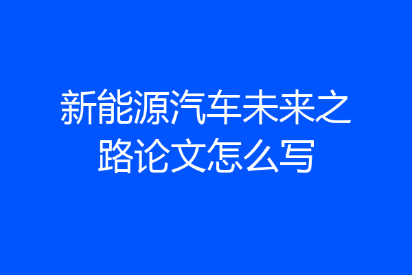 新能源汽车未来之路论文怎么写