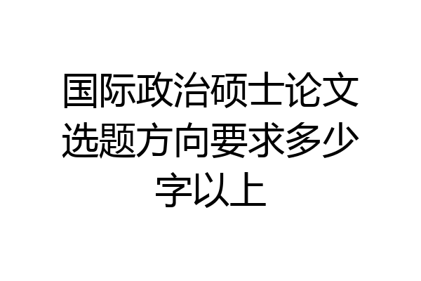 国际政治硕士论文选题方向要求多少字以上