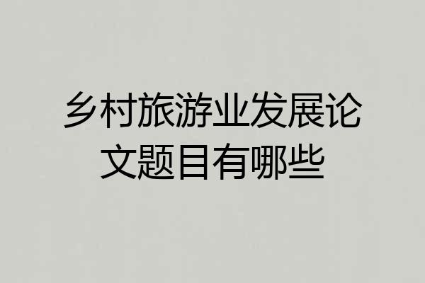 乡村旅游业发展论文题目有哪些
