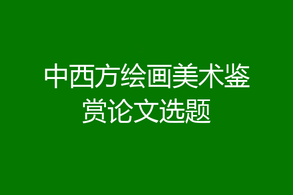 中西方绘画美术鉴赏论文选题