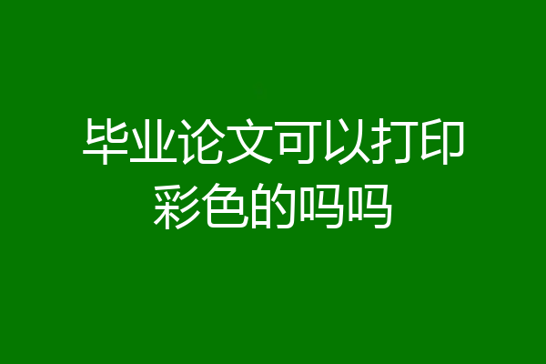 毕业论文可以打印彩色的吗吗