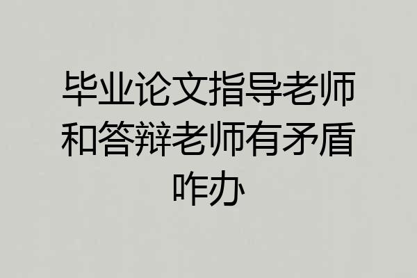 毕业论文指导老师和答辩老师有矛盾咋办