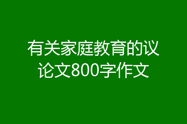 有关家庭教育的议论文800字作文