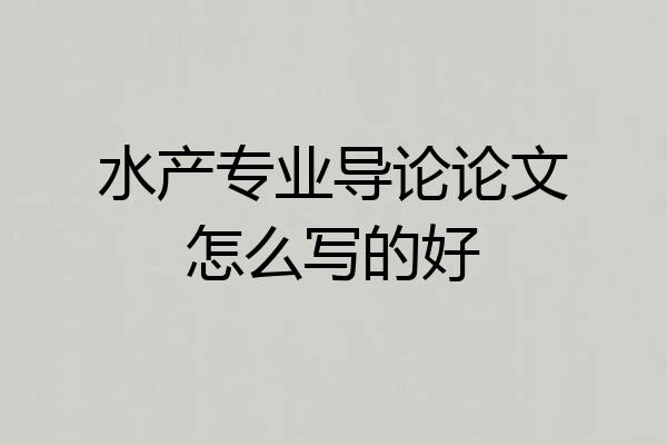 水产专业导论论文怎么写的好