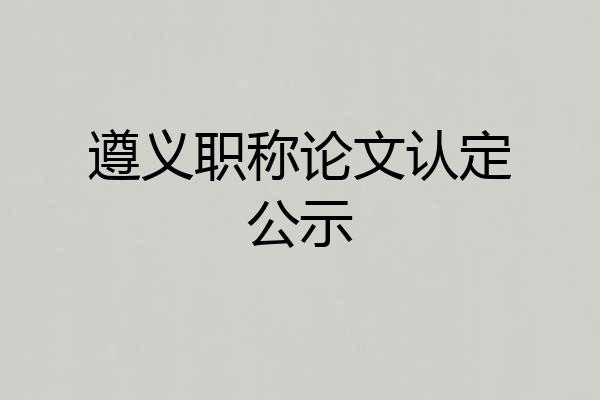 遵义职称论文认定公示