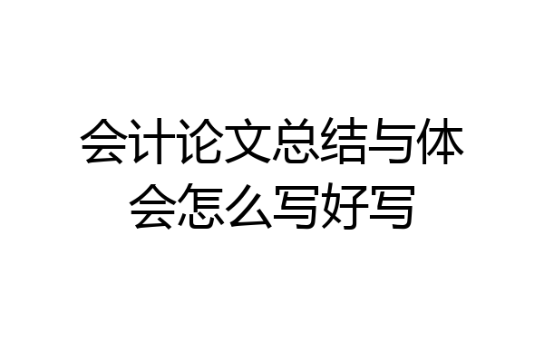 会计论文总结与体会怎么写好写