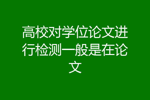 高校对学位论文进行检测一般是在论文