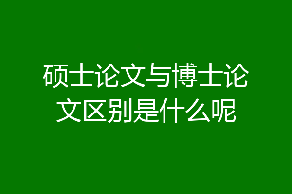 硕士论文与博士论文区别是什么呢