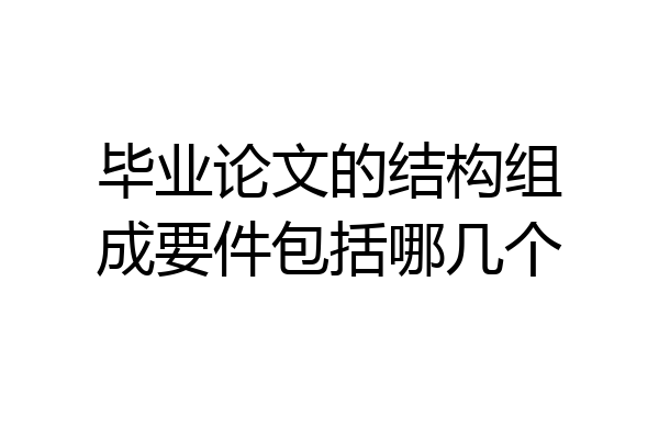 毕业论文的结构组成要件包括哪几个