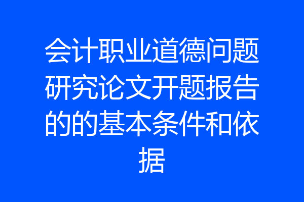 会计职业道德问题研究论文开题报告的的基本条件和依据