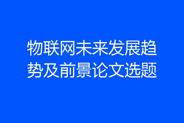 物联网未来发展趋势及前景论文选题