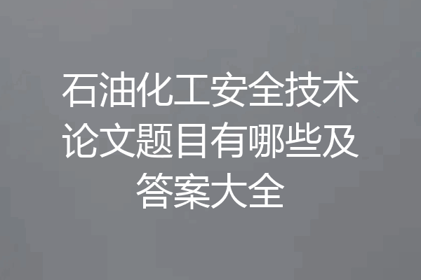 石油化工安全技术论文题目有哪些及答案大全