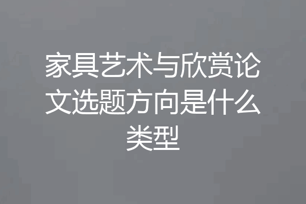 家具艺术与欣赏论文选题方向是什么类型