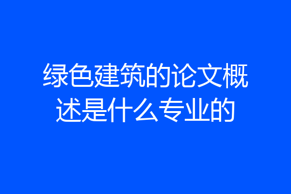 绿色建筑的论文概述是什么专业的
