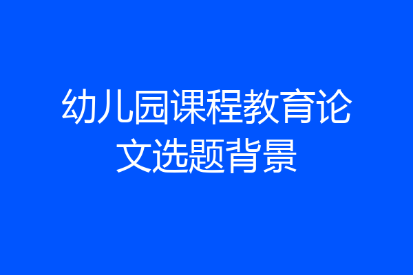 幼儿园课程教育论文选题背景