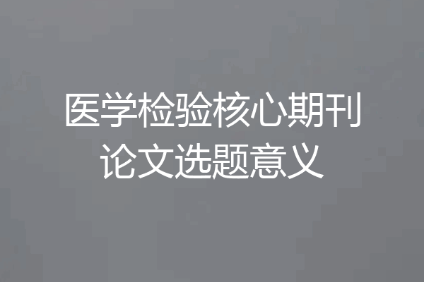 医学检验核心期刊论文选题意义