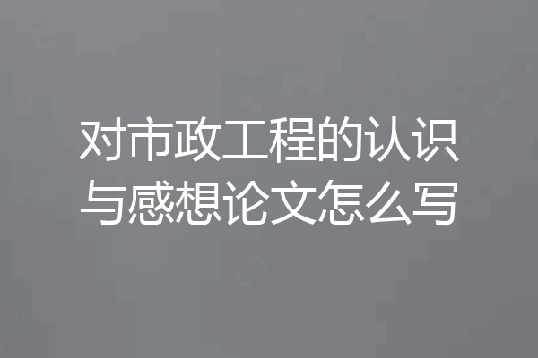 对市政工程的认识与感想论文怎么写